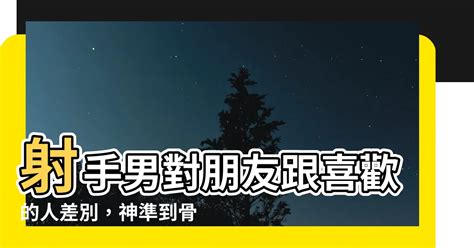 射手男對異性朋友|【射手男對朋友跟喜歡的人差別】射手男對朋友跟喜歡的人差別，。